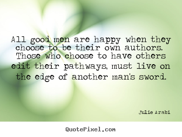 How to design image quotes about life - All good men are happy when they choose to be their own authors. those..
