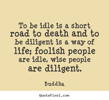 To be idle is a short road to death and to be diligent is a way.. Buddha greatest life quotes