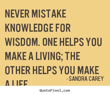 Never mistake knowledge for wisdom. one helps you make a living;.. Sandra Carey good life quotes