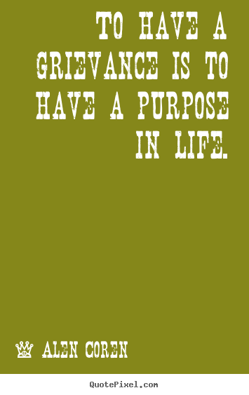 To have a grievance is to have a purpose in life. Alen Coren popular life quotes