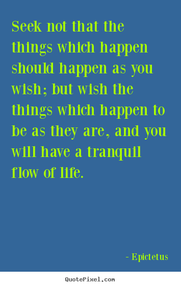Seek not that the things which happen should happen as you wish; but.. Epictetus famous life quotes