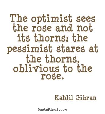 The optimist sees the rose and not its thorns;.. Kahlil Gibran  life quotes