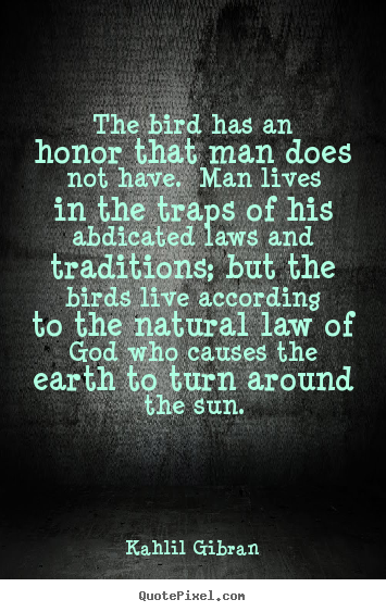 The bird has an honor that man does not have... Kahlil Gibran  life sayings
