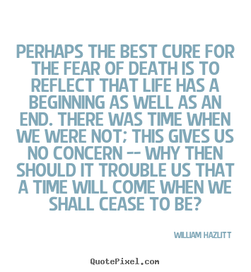 Quote about life - Perhaps the best cure for the fear of death is to reflect that..