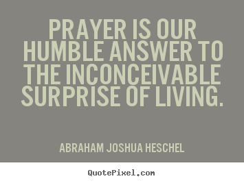 Quotes about life - Prayer is our humble answer to the inconceivable surprise of..