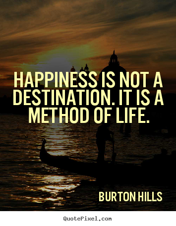 Burton Hills picture quotes - Happiness is not a destination. it is a method of life. - Life quotes