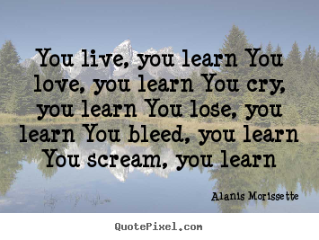 Quote about life - You live, you learn you love, you learn you cry, you learn you lose,..