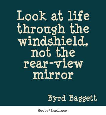 Byrd Baggett picture quotes - Look at life through the windshield, not the rear-view mirror - Life quotes