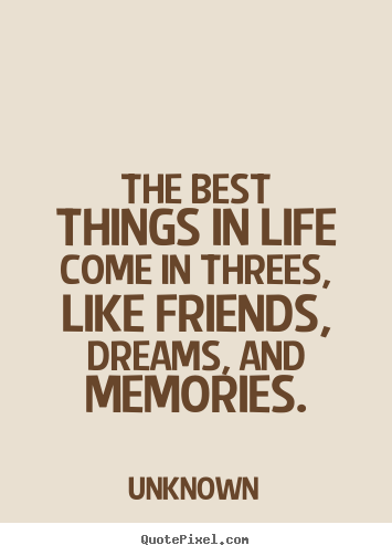 The best things in life come in threes, like friends,.. Unknown  life quotes