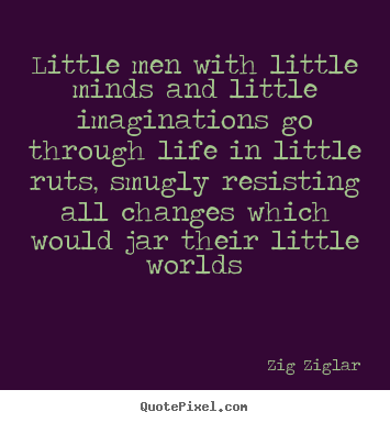 Little men with little minds and little imaginations go through.. Zig Ziglar great life quote