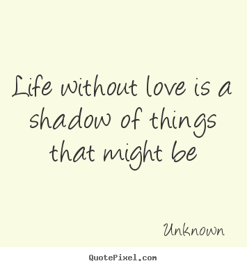 Sayings about life - Life without love is a shadow of things that might be