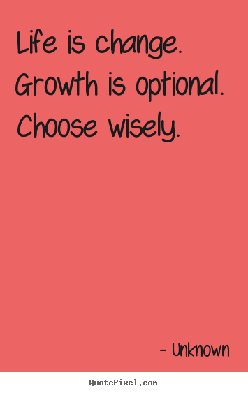 Quotes about life - Life is change. growth is optional. choose wisely.