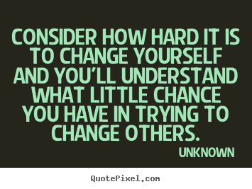 Quotes about life - Consider how hard it is to change yourself..