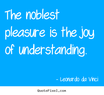 The noblest pleasure is the joy of understanding. Leonardo Da Vinci good life quote