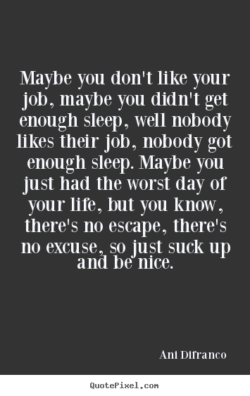 Life quotes - Maybe you don't like your job, maybe you didn't get enough sleep, well..
