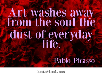 Pablo Picasso picture quotes - Art washes away from the soul the dust of everyday.. - Life quotes