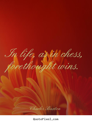 Charles Buxton photo quotes - In life, as in chess, forethought wins. - Life quotes