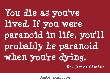 Life quotes - You die as you've lived. if you were paranoid in life, you'll probably..