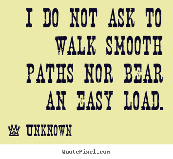 Quote about life - I do not ask to walk smooth paths nor bear an easy load.