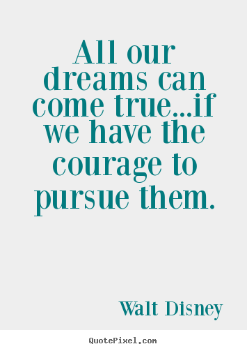 All our dreams can come true...if we have the courage to.. Walt Disney  life quote