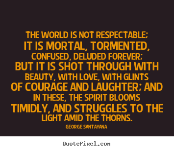 Life quotes - The world is not respectable; it is mortal, tormented,..