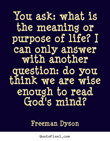You ask: what is the meaning or purpose of life? i can.. Freeman Dyson  life quotes