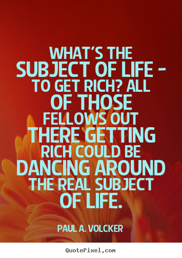 Life quotes - What's the subject of life - to get rich? all of those fellows..