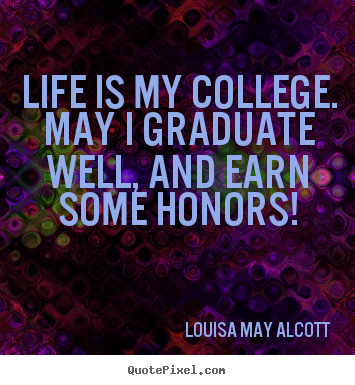 Louisa May Alcott image quotes - Life is my college. may i graduate well, and earn some honors! - Life quotes