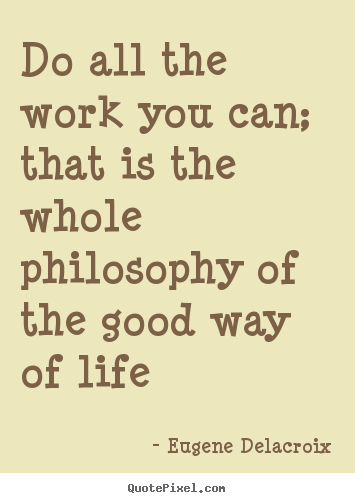 Eugene Delacroix poster quote - Do all the work you can; that is the whole philosophy of the good.. - Life quote