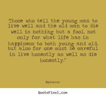 Quotes about life - Those who tell the young man to live well and the old man..