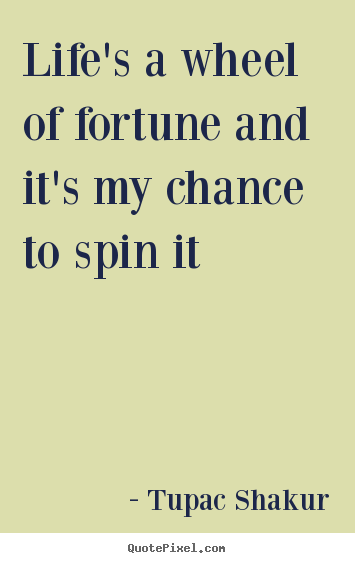 Sayings about life - Life's a wheel of fortune and it's my chance to spin..