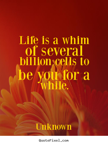 Life is a whim of several billion cells to.. Unknown best life quotes