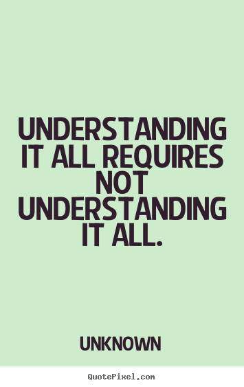 Design your own picture quotes about life - Understanding it all requires not understanding it all.