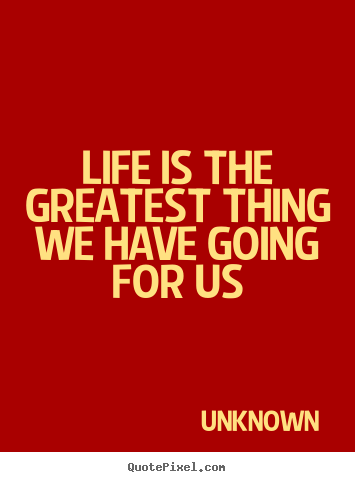 Life is the greatest thing we have going.. Unknown best life quotes