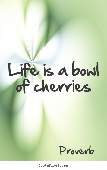 Life is a bowl of cherries Proverb famous life quotes