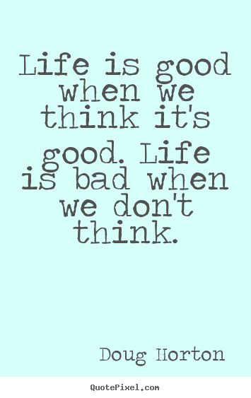 Diy picture quote about life - Life is good when we think it's good. life is bad when we..