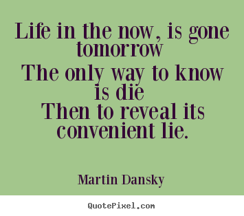 Life quote - Life in the now, is gone tomorrow the only..