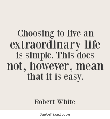 Quotes about life - Choosing to live an extraordinary life is simple. this does not, however,..