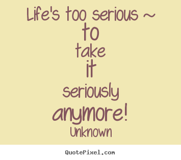 Quote about life - Life's too serious ~ to take it seriously anymore!