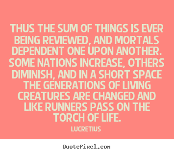 Lucretius poster quotes - Thus the sum of things is ever being reviewed, and mortals dependent.. - Life quotes