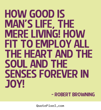 Quotes about life - How good is man's life, the mere living!..