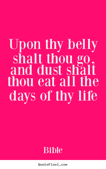 Life quote - Upon thy belly shalt thou go, and dust shalt thou eat all the days..