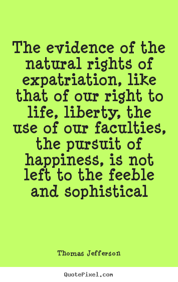 The evidence of the natural rights of expatriation, like.. Thomas Jefferson popular life quotes
