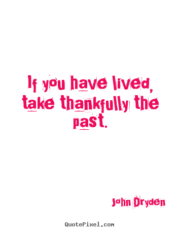 Quote about life - If you have lived, take thankfully the past.