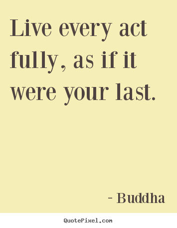 Design custom picture quotes about life - Live every act fully, as if it were your last.
