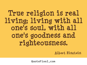 Albert Einstein picture quote - True religion is real living; living with all one's soul, with all.. - Life quote