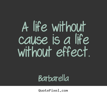 A life without cause is a life without effect. Barbarella best life quote