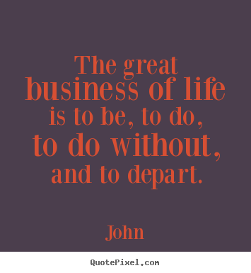 How to design picture quotes about life - The great business of life is to be, to do, to do..