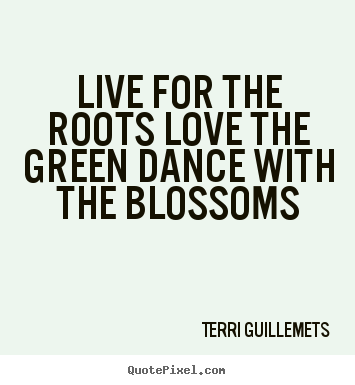Live for the roots love the green dance with the blossoms Terri Guillemets greatest life quotes