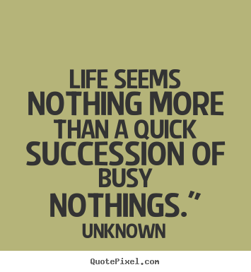 Life seems nothing more than a quick succession of busy nothings." Unknown best life quotes